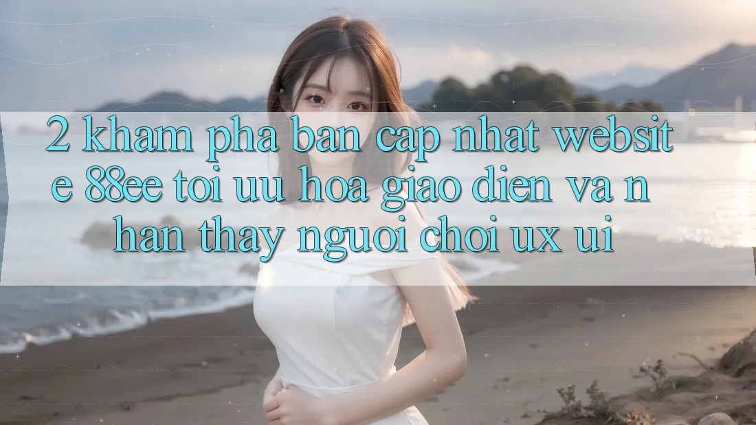2. Khám Phá Bản Cập Nhật Website 88ee: Tối Ưu Hóa Giao Diện Và Nhận thấy Người chơi (UX/UI)