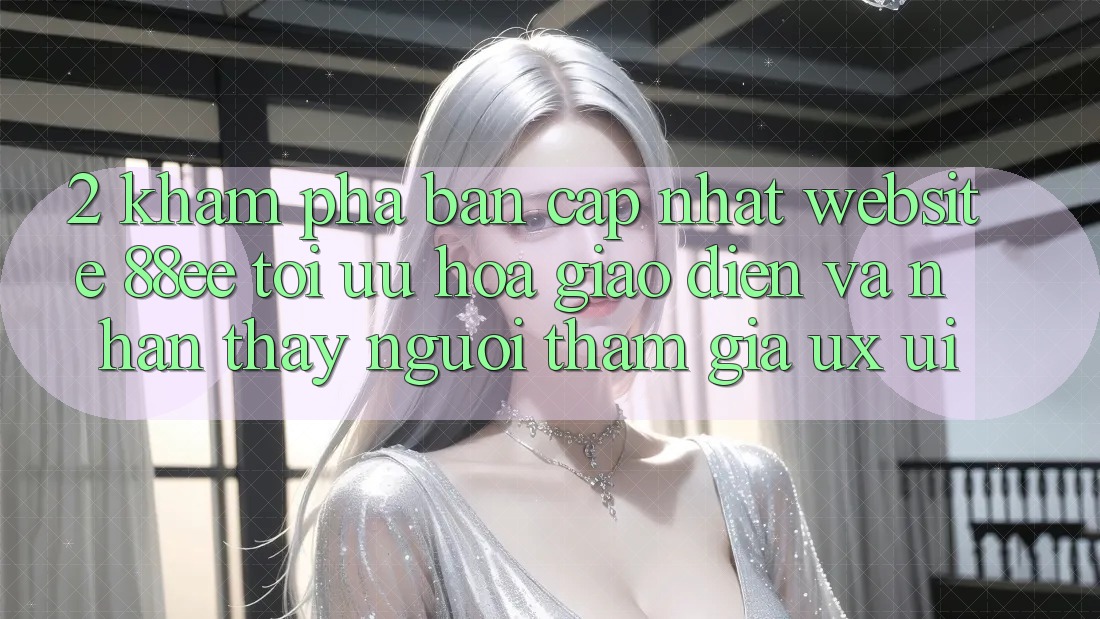 2. Khám Phá Bản Cập Nhật Website 88ee: Tối Ưu Hóa Giao Diện Và Nhận thấy Người tham gia (UX/UI) 2. Khám Phá Bản Cập Nhật Website 88ee: Tối Ưu Hóa Giao Diện Và Nhận thấy Người tham gia (UX/UI)