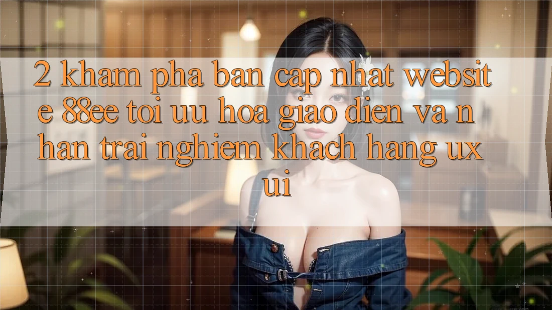 2. Khám Phá Bản Cập Nhật Website 88ee: Tối Ưu Hóa Giao Diện Và Nhận trải nghiệm Khách hàng (UX/UI)