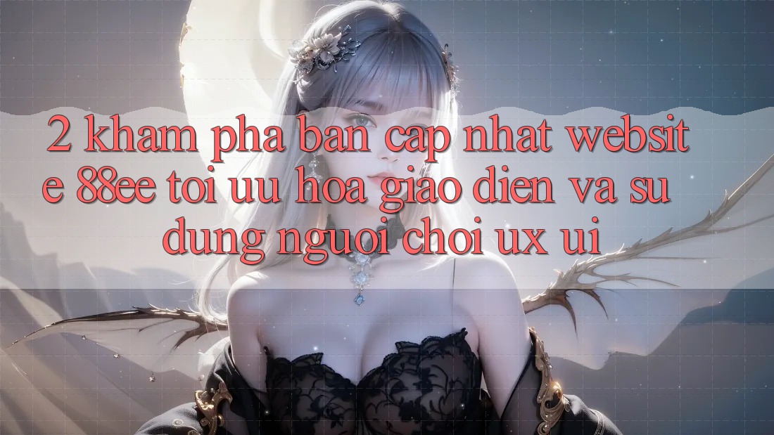 2. Khám Phá Bản Cập Nhật Website 88ee: Tối Ưu Hóa Giao diện Và Sử dụng Người chơi (UX/UI)
