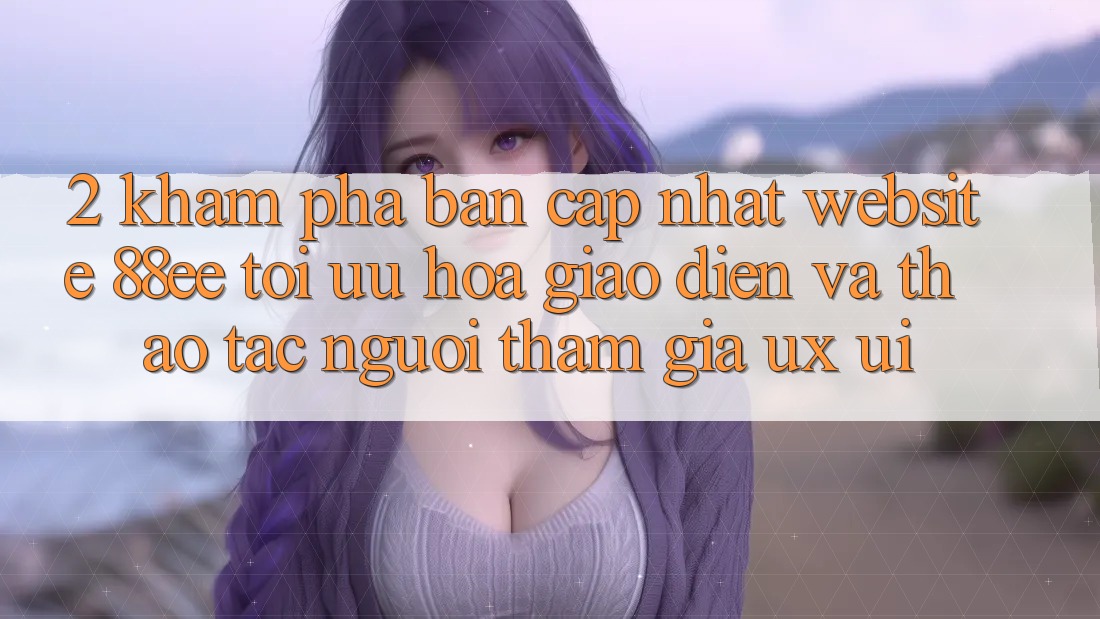 2. Khám Phá Bản Cập Nhật Website 88ee: Tối Ưu Hóa Giao Diện Và Thao tác Người tham gia (UX/UI)