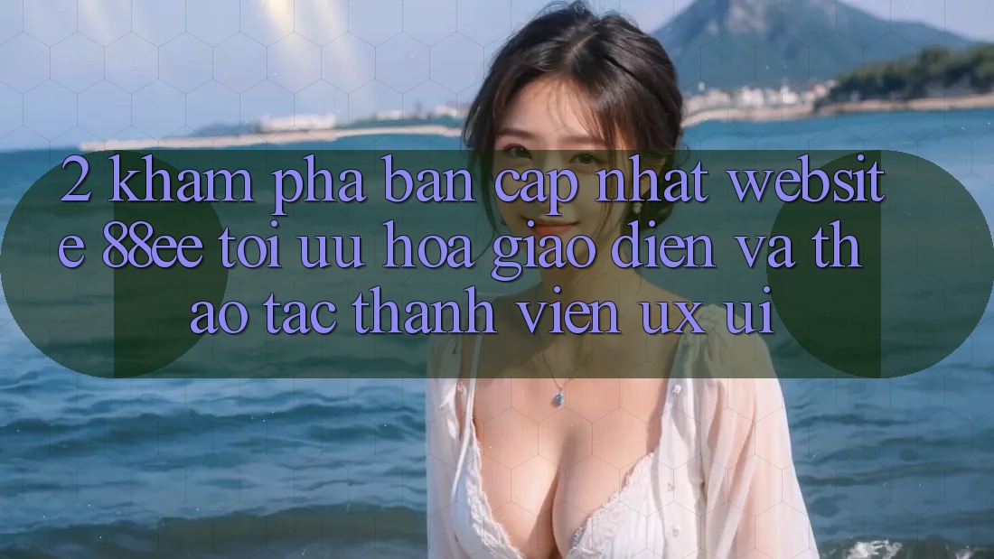 2. Khám Phá Bản Cập Nhật Website 88ee: Tối Ưu Hóa Giao diện Và Thao tác Thành viên (UX/UI)