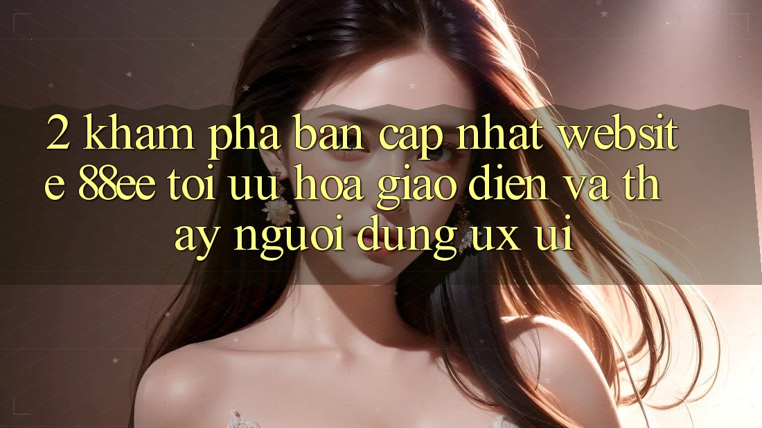 2. Khám Phá Bản Cập Nhật Website 88ee: Tối Ưu Hóa Giao Diện Và Thấy Người dùng (UX/UI)