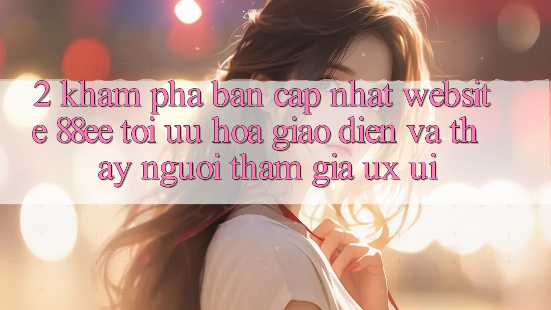 2. Khám Phá Bản Cập Nhật Website 88ee: Tối Ưu Hóa Giao Diện Và Thấy Người tham gia (UX/UI) 2. Khám Phá Bản Cập Nhật Website 88ee: Tối Ưu Hóa Giao Diện Và Thấy Người tham gia (UX/UI)