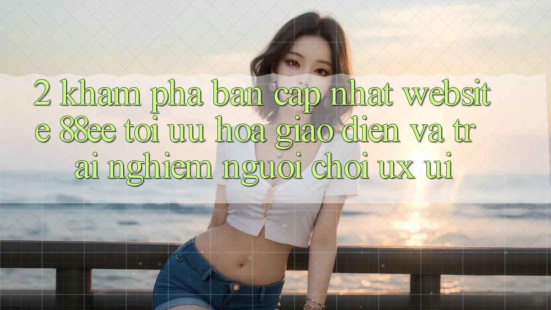 2. Khám Phá Bản Cập Nhật Website 88ee: Tối Ưu Hóa Giao Diện Và Trải Nghiệm Người chơi (UX/UI)