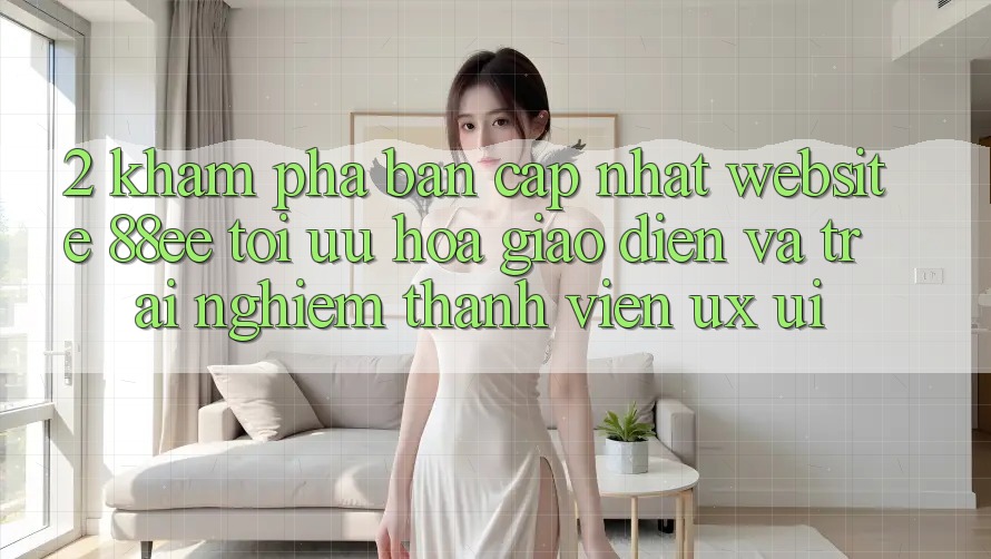 2. Khám Phá Bản Cập Nhật Website 88ee: Tối Ưu Hóa Giao Diện Và Trải nghiệm Thành viên (UX/UI)