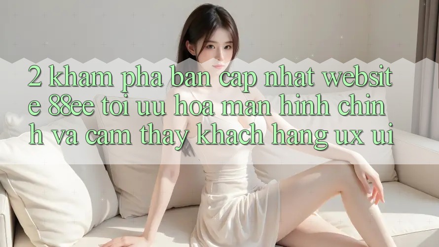 2. Khám phá Bản Cập Nhật Website 88ee: Tối Ưu Hóa Màn hình chính Và Cảm thấy Khách hàng (UX/UI) 2. Khám phá Bản Cập Nhật Website 88ee: Tối Ưu Hóa Màn hình chính Và Cảm thấy Khách hàng (UX/UI)