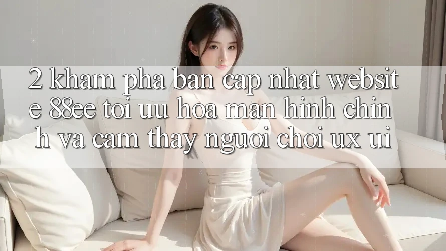 2. Khám Phá Bản Cập Nhật Website 88ee: Tối Ưu Hóa Màn hình chính Và Cảm thấy Người chơi (UX/UI)