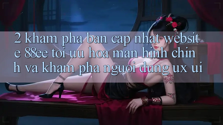 2. Khám Phá Bản Cập Nhật Website 88ee: Tối Ưu Hóa Màn hình chính Và Khám phá Người Dùng (UX/UI) 2. Khám Phá Bản Cập Nhật Website 88ee: Tối Ưu Hóa Màn hình chính Và Khám phá Người Dùng (UX/UI)