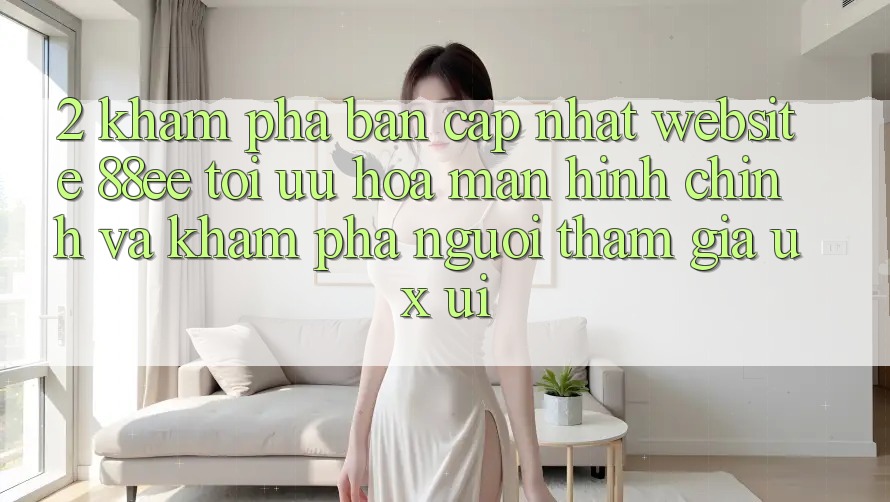 2. Khám Phá Bản Cập Nhật Website 88ee: Tối Ưu Hóa Màn hình chính Và Khám phá Người tham gia (UX/UI)