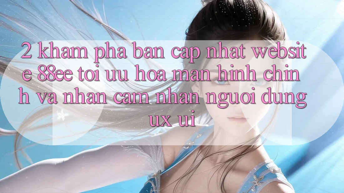 2. Khám Phá Bản Cập Nhật Website 88ee: Tối Ưu Hóa Màn hình chính Và Nhận cảm nhận Người Dùng (UX/UI)