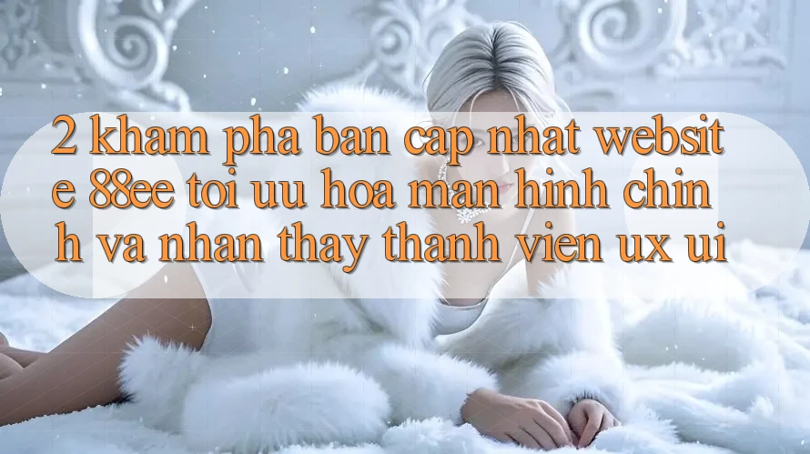 2. Khám Phá Bản Cập Nhật Website 88ee: Tối Ưu Hóa Màn hình chính Và Nhận thấy Thành viên (UX/UI)