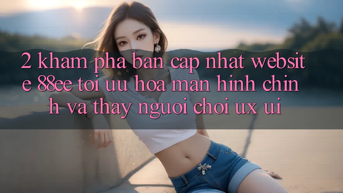 2. Khám Phá Bản Cập Nhật Website 88ee: Tối Ưu Hóa Màn hình chính Và Thấy Người chơi (UX/UI)