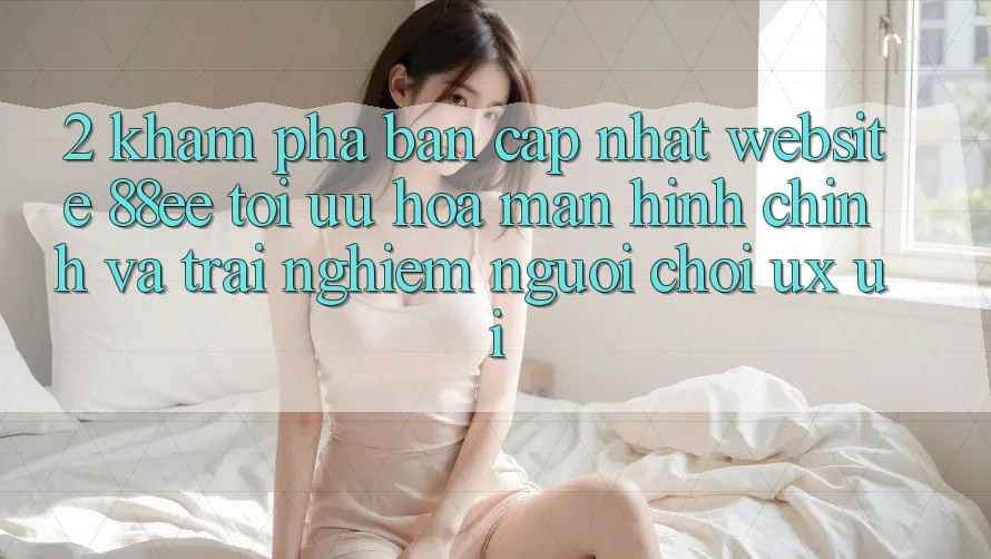 2. Khám Phá Bản Cập Nhật Website 88ee: Tối Ưu Hóa Màn hình chính Và Trải Nghiệm Người chơi (UX/UI) 2. Khám Phá Bản Cập Nhật Website 88ee: Tối Ưu Hóa Màn hình chính Và Trải Nghiệm Người chơi (UX/UI)