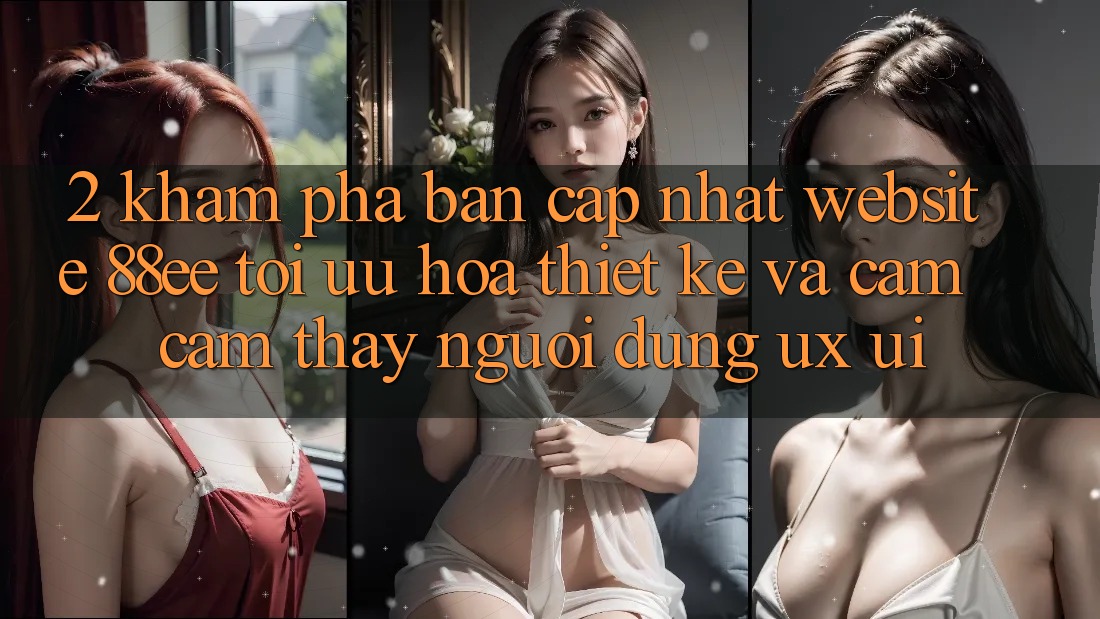 2. Khám Phá Bản Cập Nhật Website 88ee: Tối Ưu Hóa Thiết kế Và Cảm cảm thấy Người Dùng (UX/UI)