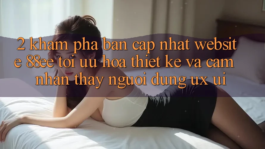 2. Khám Phá Bản Cập Nhật Website 88ee: Tối Ưu Hóa Thiết kế Và Cảm nhận thấy Người Dùng (UX/UI)