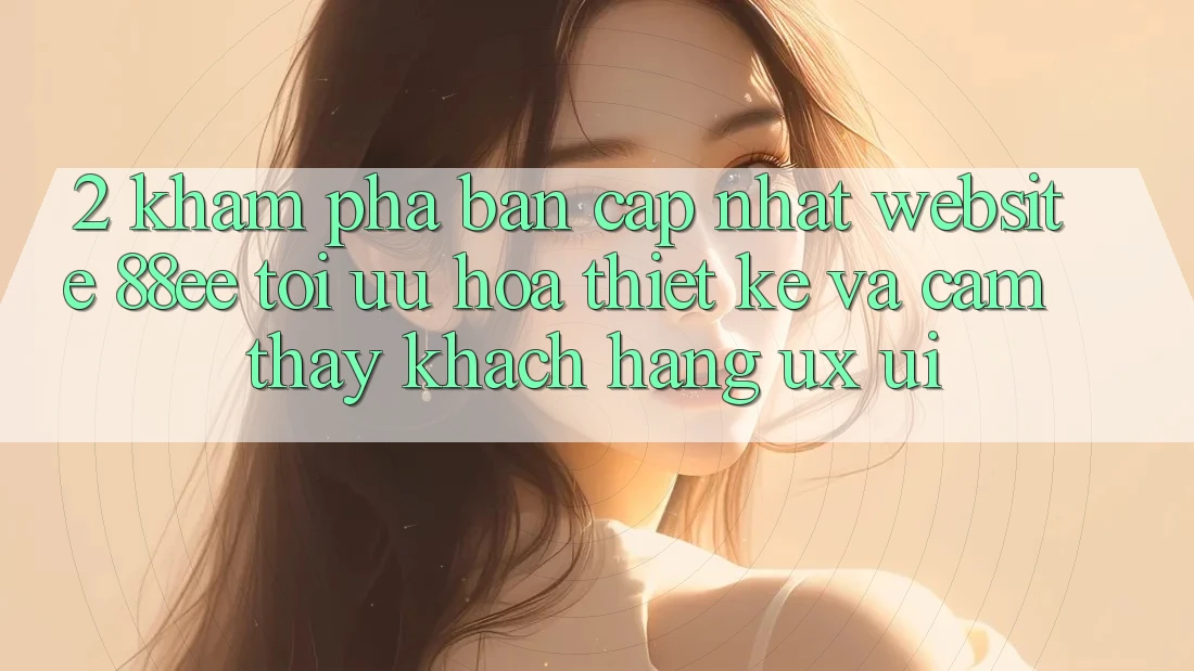 2. Khám Phá Bản Cập Nhật Website 88ee: Tối Ưu Hóa Thiết kế Và Cảm thấy Khách hàng (UX/UI)