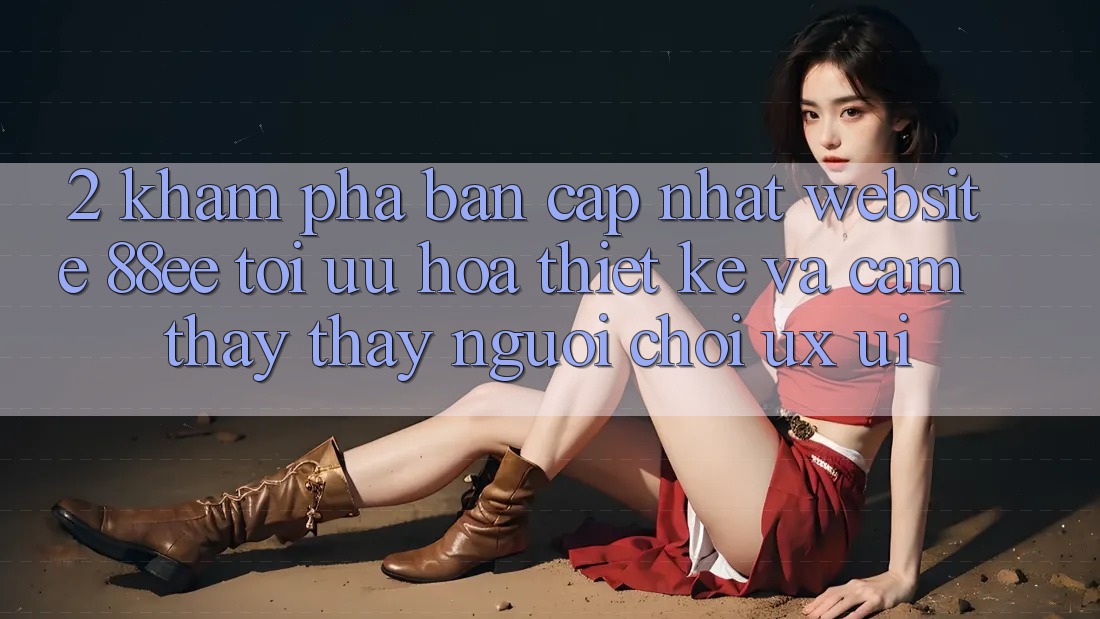 2. Khám Phá Bản Cập Nhật Website 88ee: Tối Ưu Hóa Thiết kế Và Cảm thấy thấy Người chơi (UX/UI) 2. Khám Phá Bản Cập Nhật Website 88ee: Tối Ưu Hóa Thiết kế Và Cảm thấy thấy Người chơi (UX/UI)