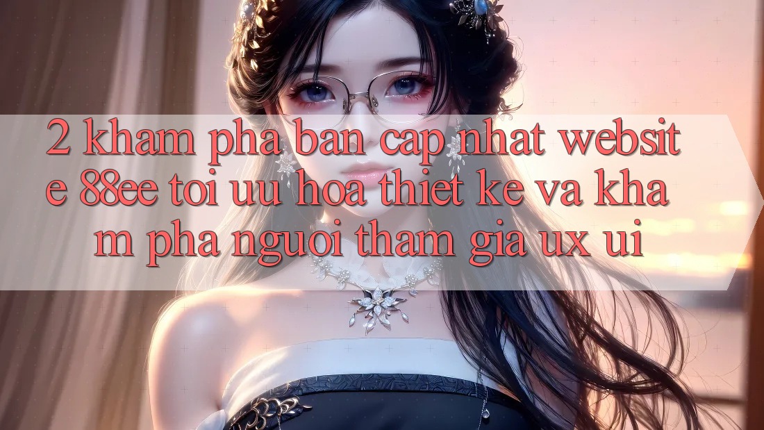 2. Khám Phá Bản Cập Nhật Website 88ee: Tối Ưu Hóa Thiết kế Và Khám phá Người tham gia (UX/UI) 2. Khám Phá Bản Cập Nhật Website 88ee: Tối Ưu Hóa Thiết kế Và Khám phá Người tham gia (UX/UI)