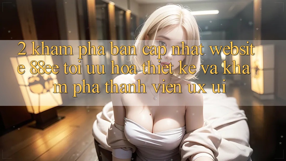 2. Khám Phá Bản Cập Nhật Website 88ee: Tối Ưu Hóa Thiết kế Và Khám phá Thành viên (UX/UI)