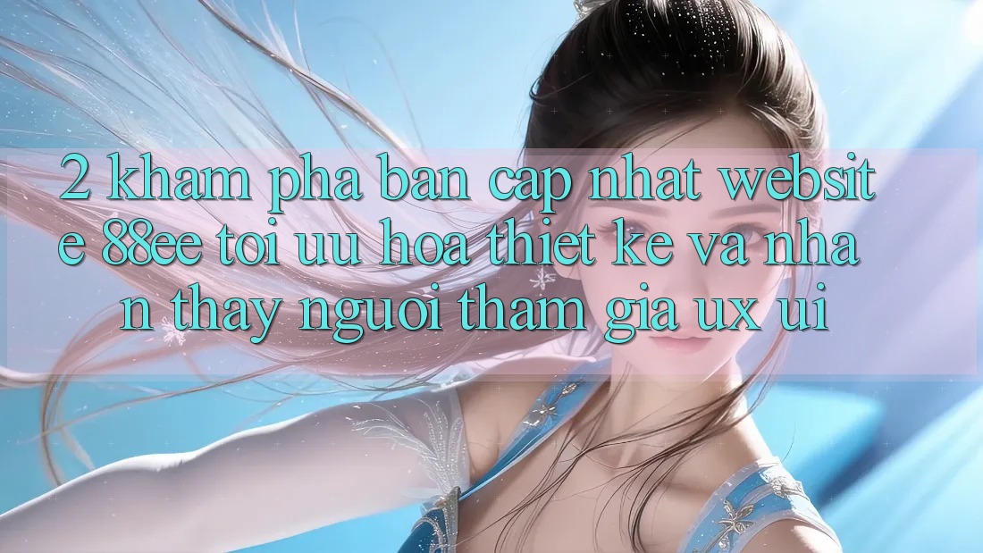2. Khám Phá Bản Cập Nhật Website 88ee: Tối Ưu Hóa Thiết kế Và Nhận thấy Người tham gia (UX/UI)