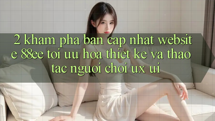 2. Khám Phá Bản Cập Nhật Website 88ee: Tối Ưu Hóa Thiết kế Và Thao tác Người chơi (UX/UI)