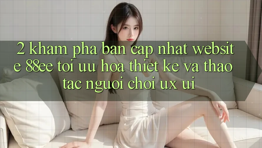 2. Khám Phá Bản Cập Nhật Website 88ee: Tối Ưu Hóa Thiết kế Và Thao tác Người chơi (UX/UI) 2. Khám Phá Bản Cập Nhật Website 88ee: Tối Ưu Hóa Thiết kế Và Thao tác Người chơi (UX/UI)