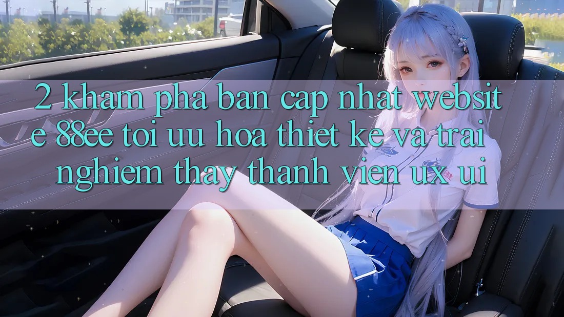 2. Khám Phá Bản Cập Nhật Website 88ee: Tối Ưu Hóa Thiết kế Và Trải nghiệm thấy Thành viên (UX/UI) 2. Khám Phá Bản Cập Nhật Website 88ee: Tối Ưu Hóa Thiết kế Và Trải nghiệm thấy Thành viên (UX/UI)