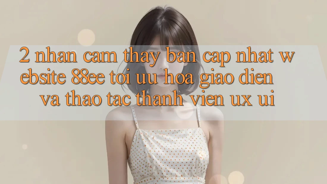 2. Nhận cảm thấy Bản Cập Nhật Website 88ee: Tối Ưu Hóa Giao Diện Và Thao tác Thành viên (UX/UI) 2. Nhận cảm thấy Bản Cập Nhật Website 88ee: Tối Ưu Hóa Giao Diện Và Thao tác Thành viên (UX/UI)