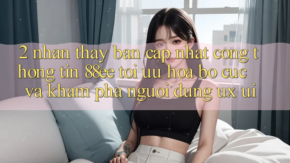 2. Nhận thấy Bản Cập Nhật Cổng thông tin 88ee: Tối Ưu Hóa Bố cục Và Khám phá Người Dùng (UX/UI)