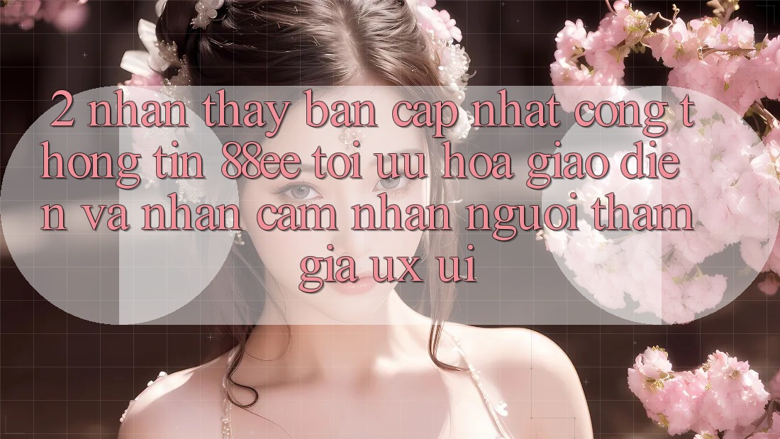 2. Nhận thấy Bản Cập Nhật Cổng thông tin 88ee: Tối Ưu Hóa Giao Diện Và Nhận cảm nhận Người tham gia (UX/UI)