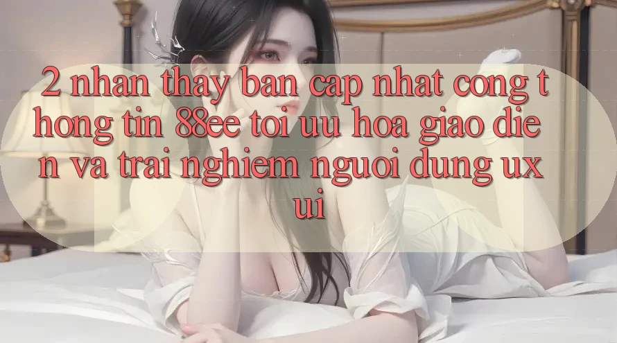 2. Nhận thấy Bản Cập Nhật Cổng thông tin 88ee: Tối Ưu Hóa Giao Diện Và Trải Nghiệm Người Dùng (UX/UI) 2. Nhận thấy Bản Cập Nhật Cổng thông tin 88ee: Tối Ưu Hóa Giao Diện Và Trải Nghiệm Người Dùng (UX/UI)