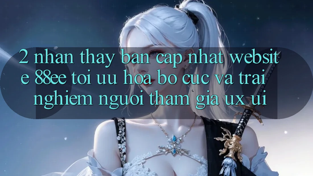 2. Nhận thấy Bản Cập Nhật Website 88ee: Tối Ưu Hóa Bố cục Và Trải Nghiệm Người tham gia (UX/UI)