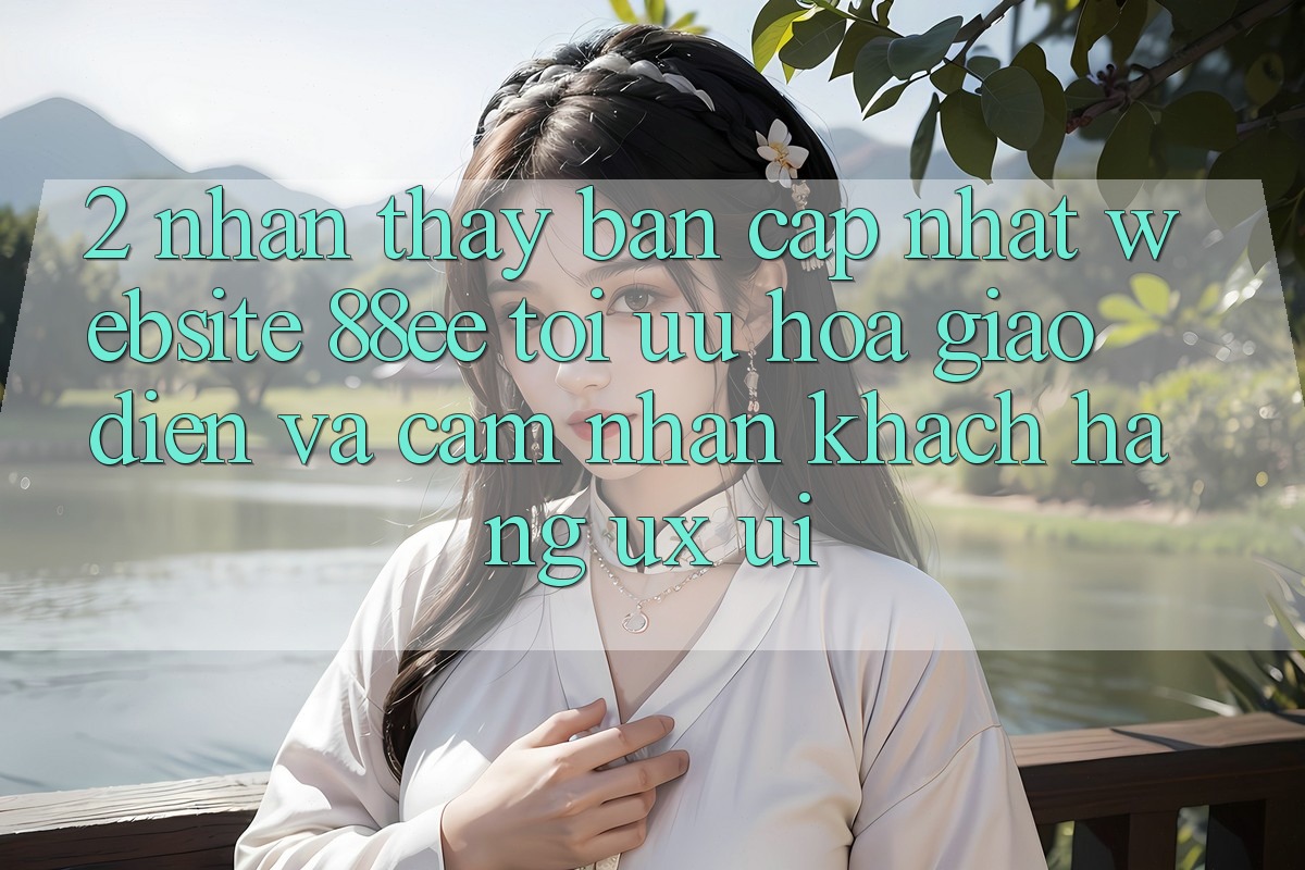 2. Nhận thấy Bản Cập Nhật Website 88ee: Tối Ưu Hóa Giao Diện Và Cảm nhận Khách hàng (UX/UI) 2. Nhận thấy Bản Cập Nhật Website 88ee: Tối Ưu Hóa Giao Diện Và Cảm nhận Khách hàng (UX/UI)