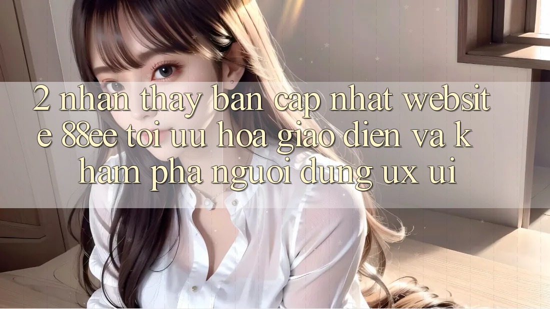 2. Nhận thấy Bản Cập Nhật Website 88ee: Tối Ưu Hóa Giao Diện Và Khám phá Người Dùng (UX/UI)