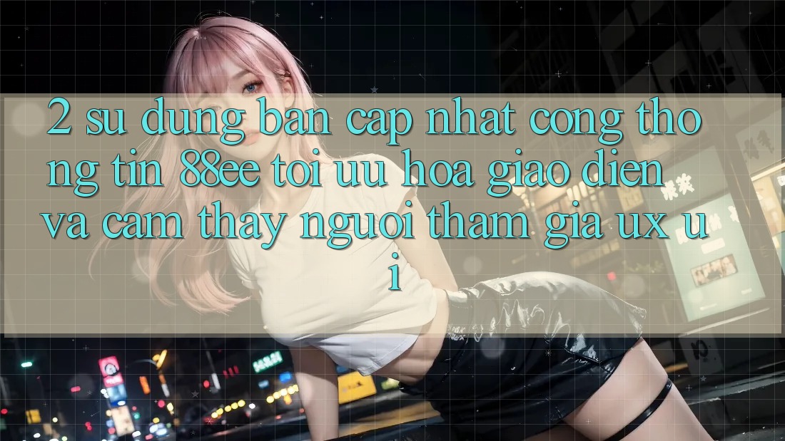 2. Sử dụng Bản Cập Nhật Cổng thông tin 88ee: Tối Ưu Hóa Giao Diện Và Cảm thấy Người tham gia (UX/UI)