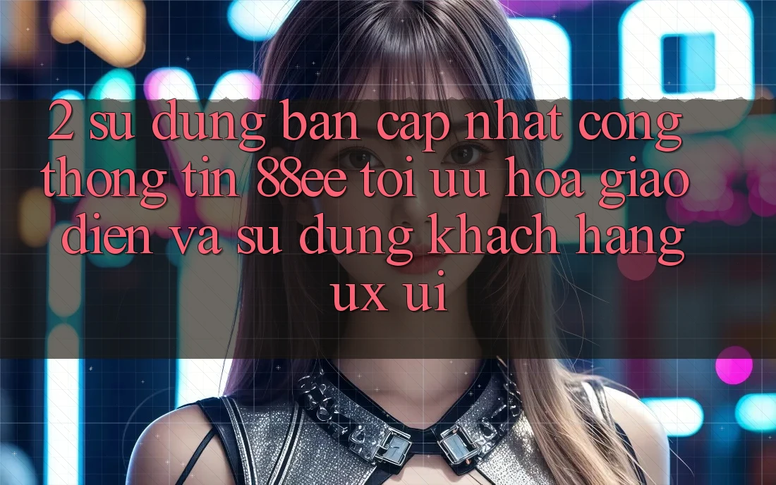 2. Sử dụng Bản Cập Nhật Cổng thông tin 88ee: Tối Ưu Hóa Giao Diện Và Sử dụng Khách hàng (UX/UI)