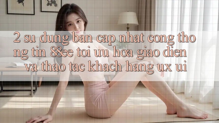 2. Sử dụng Bản Cập Nhật Cổng thông tin 88ee: Tối Ưu Hóa Giao Diện Và Thao tác Khách hàng (UX/UI) 2. Sử dụng Bản Cập Nhật Cổng thông tin 88ee: Tối Ưu Hóa Giao Diện Và Thao tác Khách hàng (UX/UI)