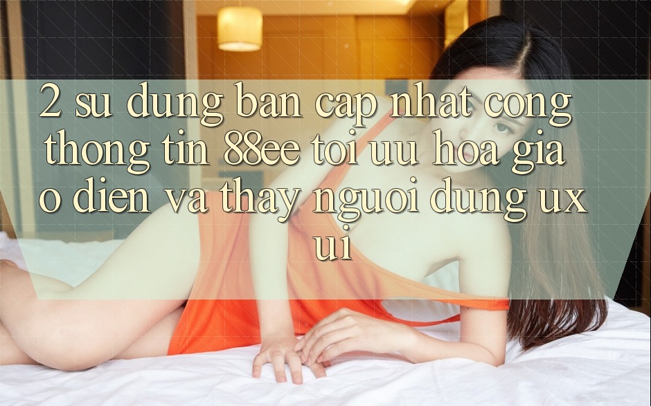 2. Sử dụng Bản Cập Nhật Cổng thông tin 88ee: Tối Ưu Hóa Giao Diện Và Thấy Người Dùng (UX/UI) 2. Sử dụng Bản Cập Nhật Cổng thông tin 88ee: Tối Ưu Hóa Giao Diện Và Thấy Người Dùng (UX/UI)