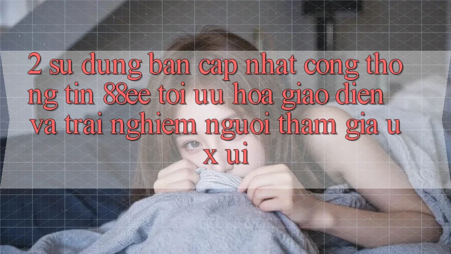 2. Sử dụng Bản Cập Nhật Cổng thông tin 88ee: Tối Ưu Hóa Giao Diện Và Trải Nghiệm Người tham gia (UX/UI)