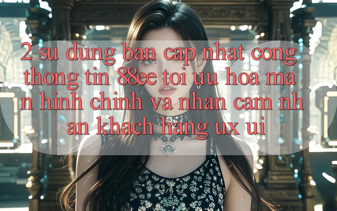 2. Sử dụng Bản Cập Nhật Cổng thông tin 88ee: Tối Ưu Hóa Màn hình chính Và Nhận cảm nhận Khách hàng (UX/UI)