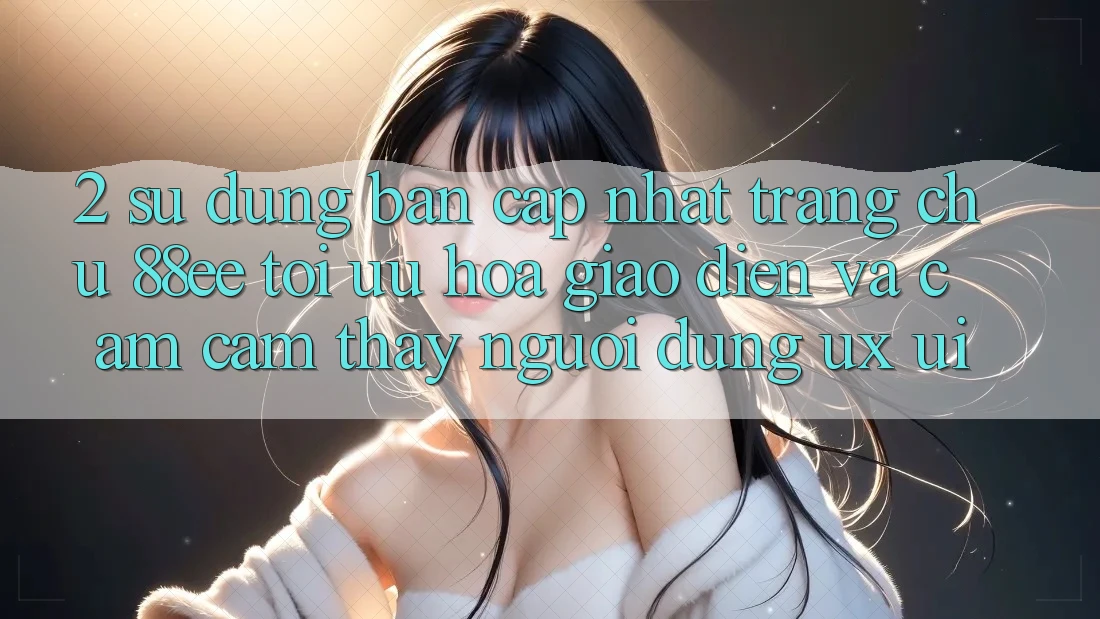 2. Sử dụng Bản Cập Nhật Trang chủ 88ee: Tối Ưu Hóa Giao Diện Và Cảm cảm thấy Người Dùng (UX/UI)