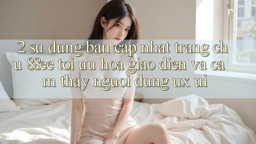 2. Sử dụng Bản Cập Nhật Trang chủ 88ee: Tối Ưu Hóa Giao Diện Và Cảm thấy Người Dùng (UX/UI) 2. Sử dụng Bản Cập Nhật Trang chủ 88ee: Tối Ưu Hóa Giao Diện Và Cảm thấy Người Dùng (UX/UI)