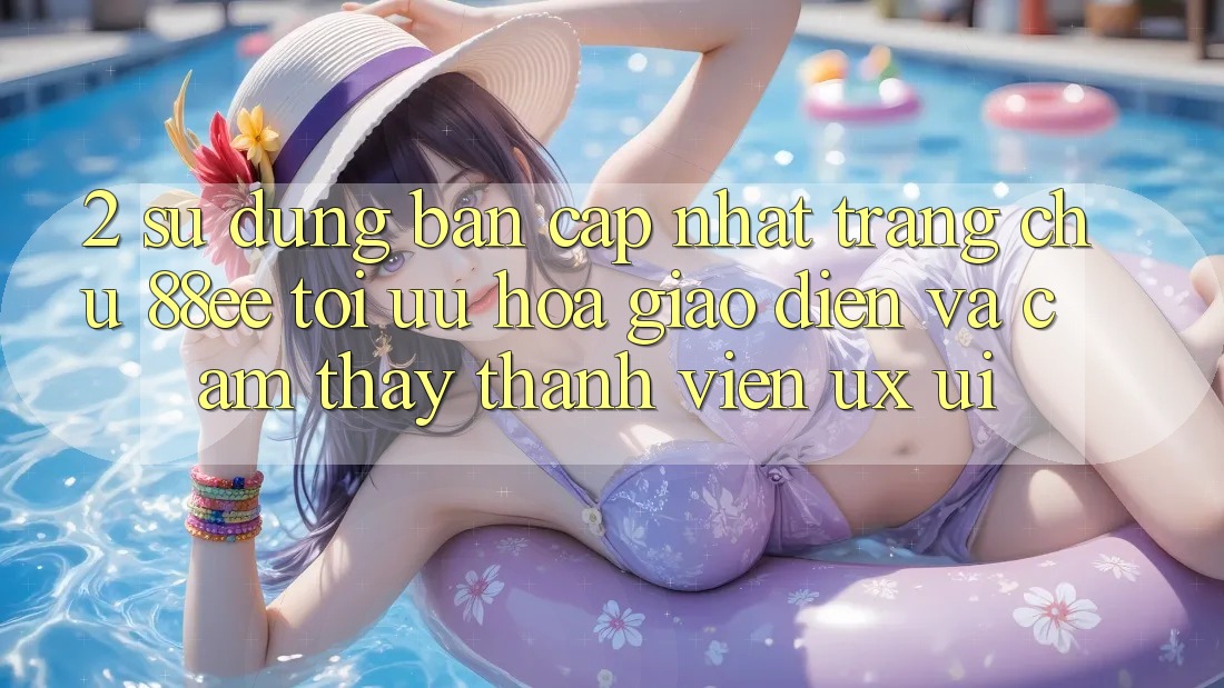 2. Sử dụng Bản Cập Nhật Trang chủ 88ee: Tối Ưu Hóa Giao Diện Và Cảm thấy Thành viên (UX/UI) 2. Sử dụng Bản Cập Nhật Trang chủ 88ee: Tối Ưu Hóa Giao Diện Và Cảm thấy Thành viên (UX/UI)