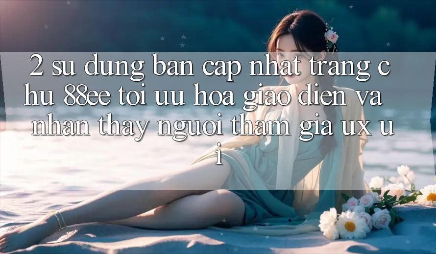 2. Sử dụng Bản Cập Nhật Trang chủ 88ee: Tối Ưu Hóa Giao Diện Và Nhận thấy Người tham gia (UX/UI)