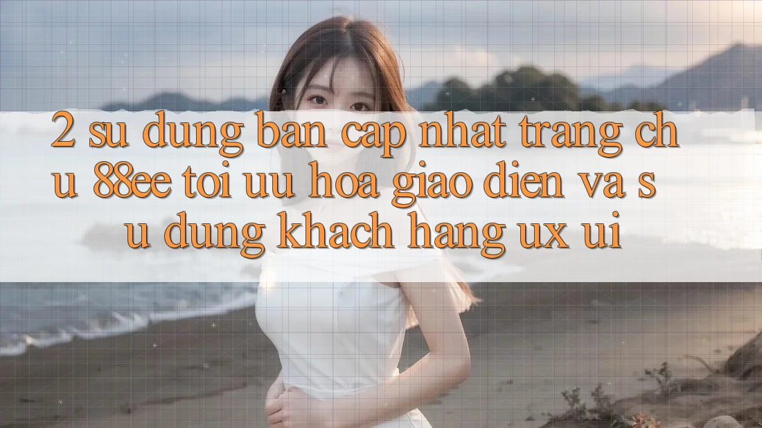 2. Sử dụng Bản Cập Nhật Trang chủ 88ee: Tối Ưu Hóa Giao Diện Và Sử dụng Khách hàng (UX/UI)