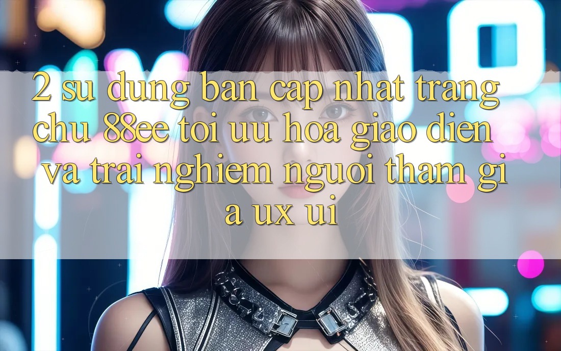 2. Sử dụng Bản Cập Nhật Trang chủ 88ee: Tối Ưu Hóa Giao Diện Và Trải Nghiệm Người tham gia (UX/UI)