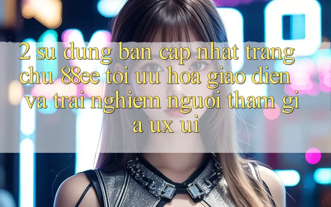 2. Sử dụng Bản Cập Nhật Trang chủ 88ee: Tối Ưu Hóa Giao Diện Và Trải Nghiệm Người tham gia (UX/UI)