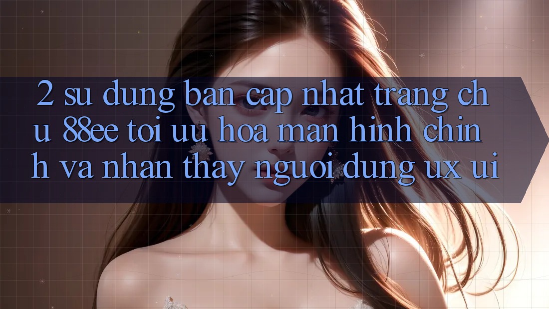 2. Sử dụng Bản Cập Nhật Trang chủ 88ee: Tối Ưu Hóa Màn hình chính Và Nhận thấy Người Dùng (UX/UI)