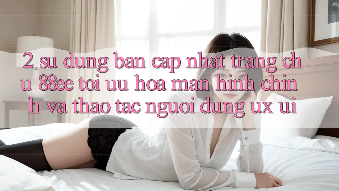 2. Sử dụng Bản Cập Nhật Trang chủ 88ee: Tối Ưu Hóa Màn hình chính Và Thao tác Người Dùng (UX/UI)